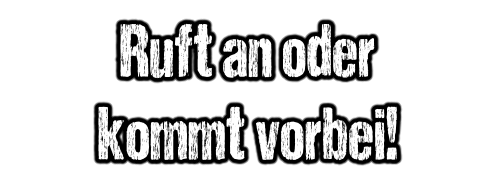 Ruft an oder kommt vorbei!